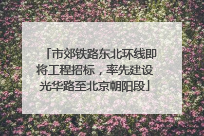 市郊铁路东北环线即将工程招标，率先建设光华路至北京朝阳段